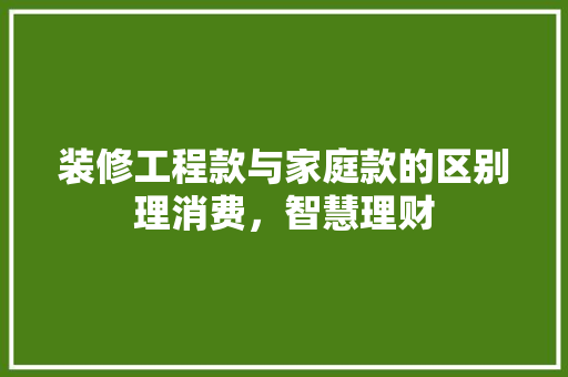 装修工程款与家庭款的区别理消费，智慧理财