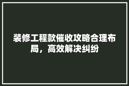 装修工程款催收攻略合理布局，高效解决纠纷