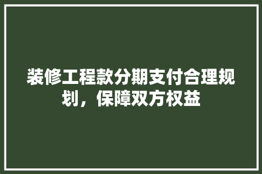 装修工程款分期支付合理规划，保障双方权益