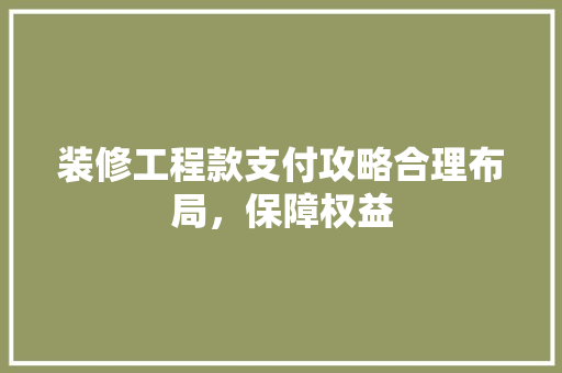 装修工程款支付攻略合理布局，保障权益