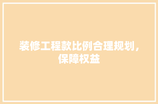 装修工程款比例合理规划，保障权益