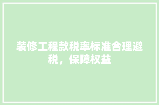 装修工程款税率标准合理避税，保障权益