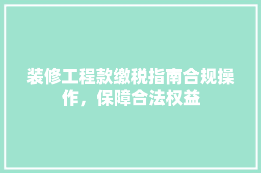 装修工程款缴税指南合规操作，保障合法权益