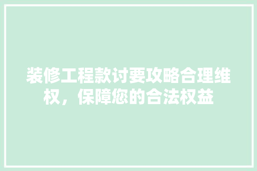 装修工程款讨要攻略合理维权，保障您的合法权益