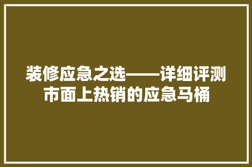 装修应急之选——详细评测市面上热销的应急马桶