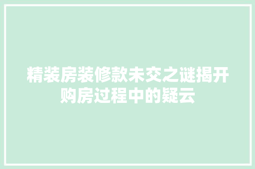 精装房装修款未交之谜揭开购房过程中的疑云
