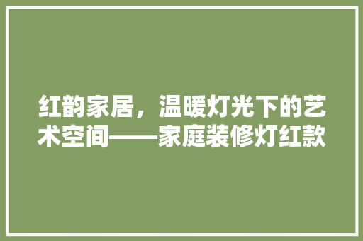 红韵家居，温暖灯光下的艺术空间——家庭装修灯红款赏析