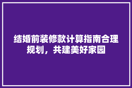结婚前装修款计算指南合理规划，共建美好家园
