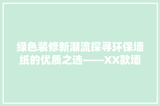 绿色装修新潮流探寻环保墙纸的优质之选——XX款墙纸推荐篇