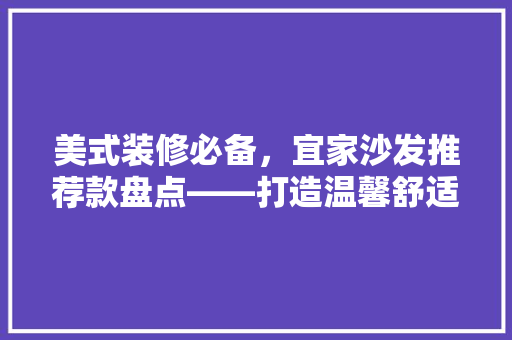美式装修必备，宜家沙发推荐款盘点——打造温馨舒适的家居空间