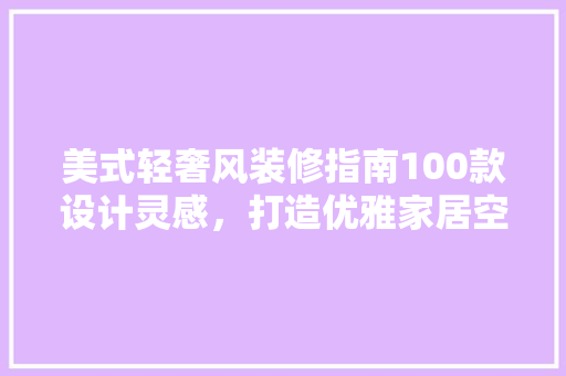 美式轻奢风装修指南100款设计灵感，打造优雅家居空间