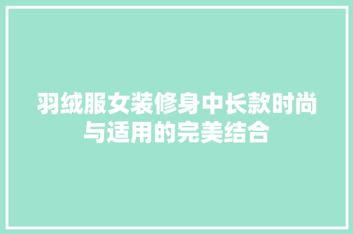 羽绒服女装修身中长款时尚与适用的完美结合