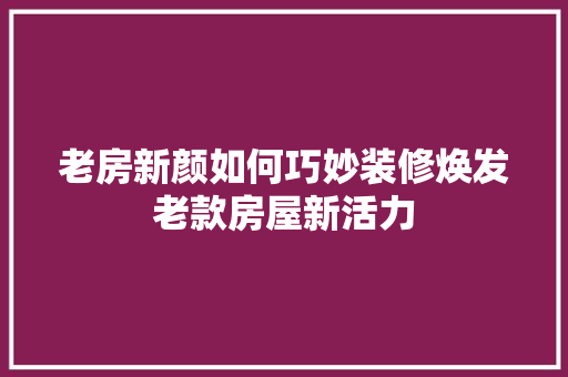 老房新颜如何巧妙装修焕发老款房屋新活力