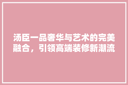 汤臣一品奢华与艺术的完美融合，引领高端装修新潮流