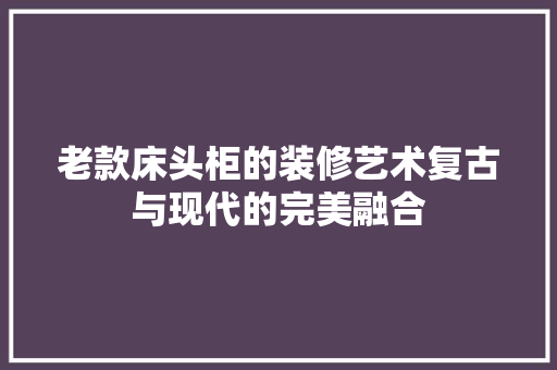 老款床头柜的装修艺术复古与现代的完美融合
