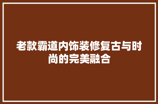 老款霸道内饰装修复古与时尚的完美融合