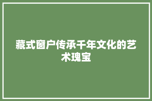 藏式窗户传承千年文化的艺术瑰宝