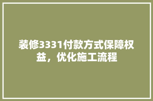 装修3331付款方式保障权益，优化施工流程
