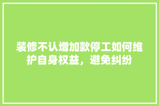 装修不认增加款停工如何维护自身权益，避免纠纷