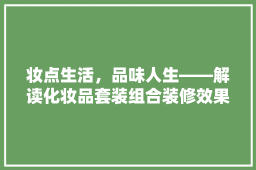 妆点生活，品味人生——解读化妆品套装组合装修效果图的艺术魅力