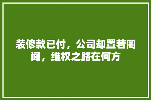 装修款已付，公司却置若罔闻，维权之路在何方