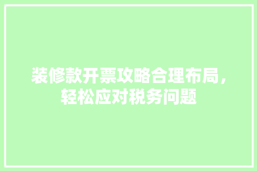 装修款开票攻略合理布局，轻松应对税务问题