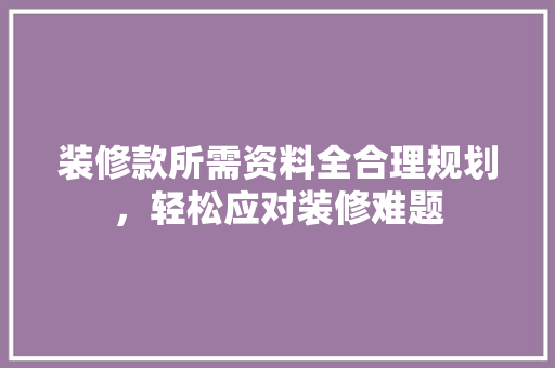 装修款所需资料全合理规划，轻松应对装修难题