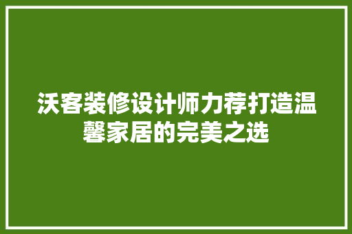 沃客装修设计师力荐打造温馨家居的完美之选