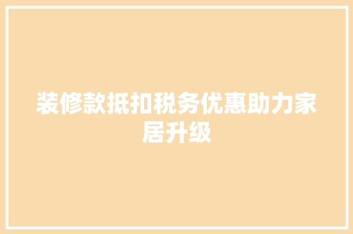 装修款抵扣税务优惠助力家居升级