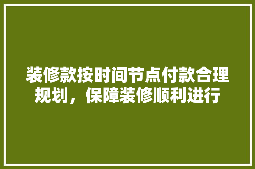 装修款按时间节点付款合理规划，保障装修顺利进行