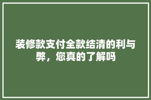 装修款支付全款结清的利与弊，您真的了解吗