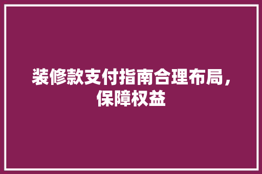 装修款支付指南合理布局，保障权益