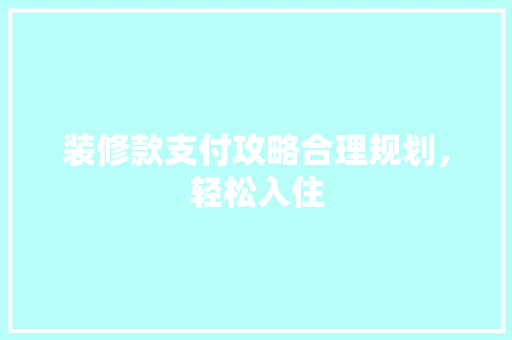 装修款支付攻略合理规划，轻松入住