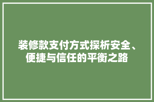 装修款支付方式探析安全、便捷与信任的平衡之路