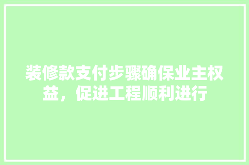 装修款支付步骤确保业主权益，促进工程顺利进行