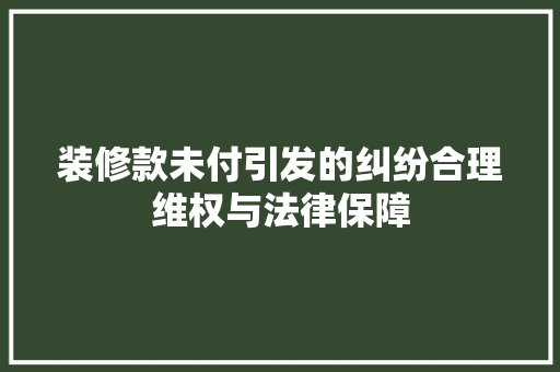 装修款未付引发的纠纷合理维权与法律保障