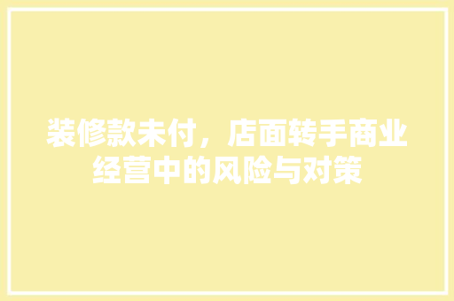 装修款未付，店面转手商业经营中的风险与对策