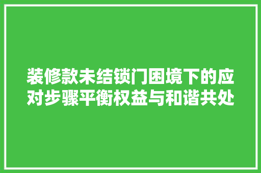 装修款未结锁门困境下的应对步骤平衡权益与和谐共处