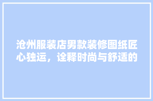 沧州服装店男款装修图纸匠心独运，诠释时尚与舒适的完美融合