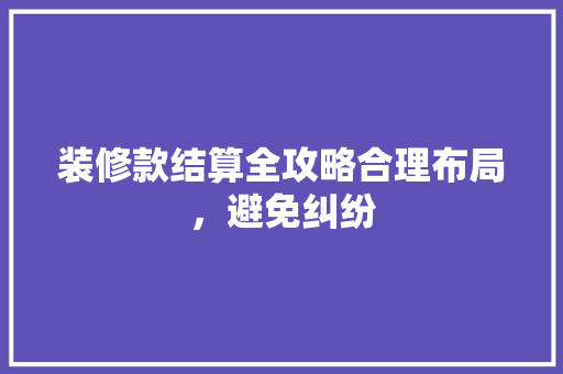 装修款结算全攻略合理布局，避免纠纷