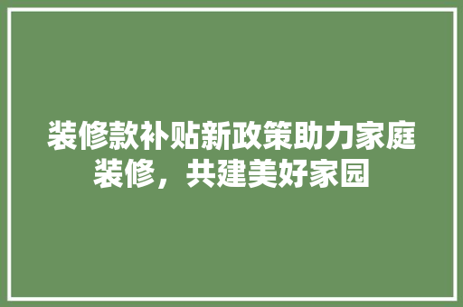 装修款补贴新政策助力家庭装修，共建美好家园