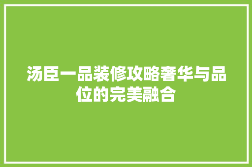 汤臣一品装修攻略奢华与品位的完美融合