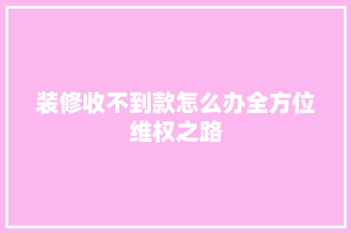 装修收不到款怎么办全方位维权之路