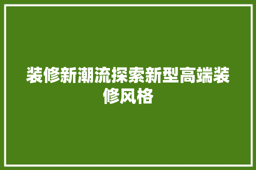 装修新潮流探索新型高端装修风格