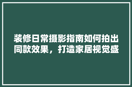 装修日常摄影指南如何拍出同款效果，打造家居视觉盛宴