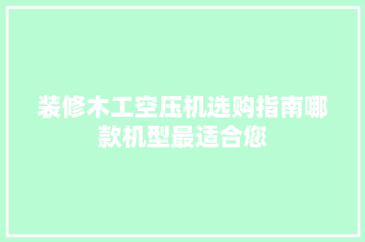 装修木工空压机选购指南哪款机型最适合您