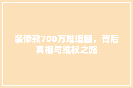装修款700万难追回，背后真相与维权之路
