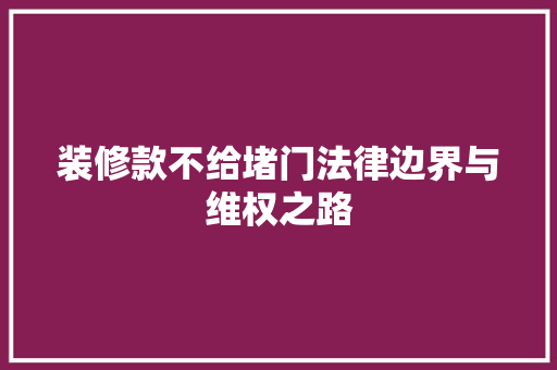 装修款不给堵门法律边界与维权之路