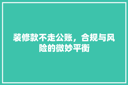 装修款不走公账，合规与风险的微妙平衡