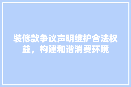 装修款争议声明维护合法权益，构建和谐消费环境